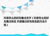 抖音怎么给好友备注名字（抖音怎么给好友备注姓名 抖音备注好友姓名的方法介绍）