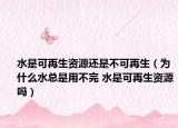 水是可再生资源还是不可再生（为什么水总是用不完 水是可再生资源吗）
