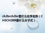 ch2brch2br是什么化学名称（CH3CH2BR是什么分子式）