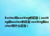 Excited和exciting的区别（exciting和excited的区别 exciting和excited有什么区别）