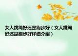 女人跳绳好还是跑步好（女人跳绳好还是跑步好详细介绍）