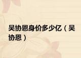 吴协恩身价多少亿（吴协恩）