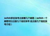 switch多区账号注册要几个邮箱（switch一个邮箱可以注册几个地区账号 能注册几个地区账号介绍）
