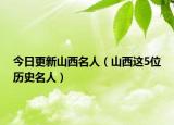 今日更新山西名人（山西这5位历史名人）