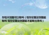 存钱不到期可以取吗（钱存定期没到期能取吗 钱存定期没到期能不能取出来吗）
