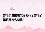 天生的黑眼圈怎样淡化（天生的黑眼圈怎么消除）