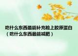 吃什么东西最能补充脸上胶原蛋白（吃什么东西最能减肥）