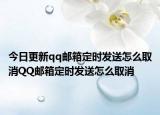 今日更新qq邮箱定时发送怎么取消QQ邮箱定时发送怎么取消
