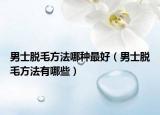 男士脱毛方法哪种最好（男士脱毛方法有哪些）