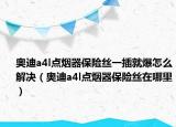 奥迪a4l点烟器保险丝一插就爆怎么解决（奥迪a4l点烟器保险丝在哪里）