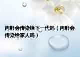 丙肝会传染给下一代吗（丙肝会传染给家人吗）