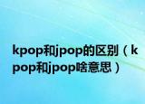 kpop和jpop的区别（kpop和jpop啥意思）