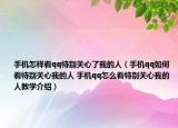 手机怎样看qq特别关心了我的人（手机qq如何看特别关心我的人 手机qq怎么看特别关心我的人教学介绍）