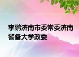 李鹏济南市委常委济南警备大学政委