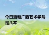 今日更新广西艺术学院是几本