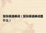 复杂英语单词（复杂英语单词是什么）