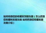 如何将微信的收藏发到朋友圈（怎么把微信收藏转发朋友圈 如何把微信收藏发朋友圈介绍）