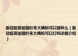 新冠疫苗加强针来大姨妈可以接种么（新冠疫苗加强针来大姨妈可以打吗详细介绍）
