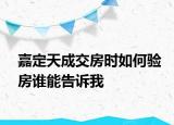 嘉定天成交房时如何验房谁能告诉我