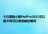 今日更新小新PadPro2021可以插卡吗可以使用触控笔吗