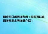 阳虚可以喝西洋参吗（阳虚可以喝西洋参泡水吗详细介绍）
