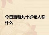 今日更新九十岁老人称什么