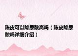 陈皮可以降尿酸高吗（陈皮降尿酸吗详细介绍）