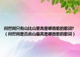 问世间只有山比山更高是哪首歌的歌词?（问世间是否此山最高是哪首歌的歌词）