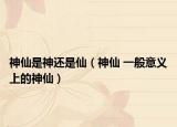 神仙是神还是仙（神仙 一般意义上的神仙）