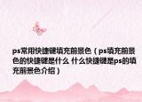 ps常用快捷键填充前景色（ps填充前景色的快捷键是什么 什么快捷键是ps的填充前景色介绍）