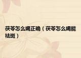 茯苓怎么喝正确（茯苓怎么喝能祛斑）