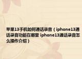 苹果13手机如何通话录音（iphone13通话录音功能在哪里 iphone13通话录音怎么操作介绍）