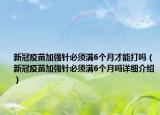 新冠疫苗加强针必须满6个月才能打吗（新冠疫苗加强针必须满6个月吗详细介绍）
