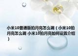 小米10普通版拍月亮怎么调（小米10拍月亮怎么调 小米10拍月亮如何设置介绍）