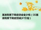 基准利率下降房贷会变少吗（﻿﻿基准利率下降房贷减少?介绍）