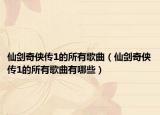 仙剑奇侠传1的所有歌曲（仙剑奇侠传1的所有歌曲有哪些）