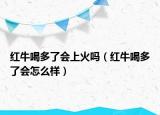 红牛喝多了会上火吗（红牛喝多了会怎么样）