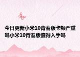 今日更新小米10青春版卡顿严重吗小米10青春版值得入手吗