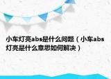 小车灯亮abs是什么问题（小车abs灯亮是什么意思如何解决）