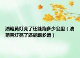 油箱黄灯亮了还能跑多少公里（油箱黄灯亮了还能跑多远）