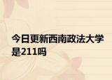 今日更新西南政法大学是211吗