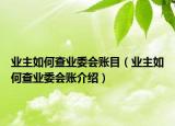 业主如何查业委会账目（业主如何查业委会账介绍）