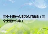三个土是什么字怎么打出来（三个土是什么字）