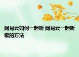 网易云如何一起听 网易云一起听歌的方法