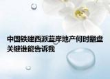 中国铁建西派蓝岸地产何时翻盘关键谁能告诉我