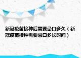 新冠疫苗接种后需要忌口多久（新冠疫苗接种需要忌口多长时间）