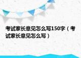 考试家长意见怎么写150字（考试家长意见怎么写）