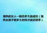 慢热的女人一般追多久能成功（慢热女孩子要多久时间才能追到手）