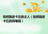 如何画皮卡丘的主人（如何画皮卡丘的简笔画）