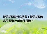 樱花花期是什么季节（樱花花期在几月 樱花一般在几月份）